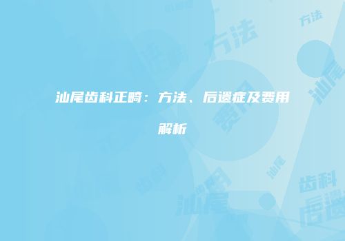 汕尾齿科正畸：方法、后遗症及费用解析