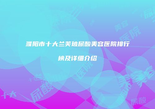 濮阳市十大兰芙玻尿酸美容医院排行榜及详细介绍