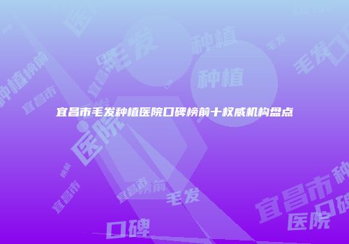宜昌市毛发种植医院口碑榜前十权威机构盘点