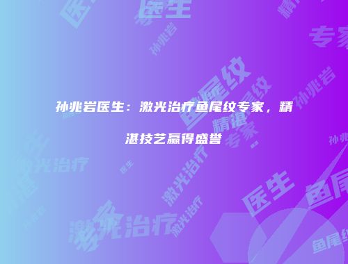 孙兆岩医生：激光治疗鱼尾纹专家，精湛技艺赢得盛誉