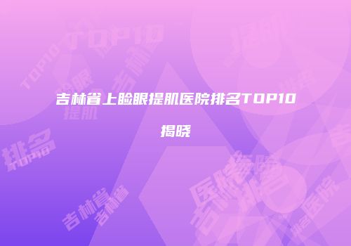 吉林省上睑眼提肌医院排名TOP10揭晓