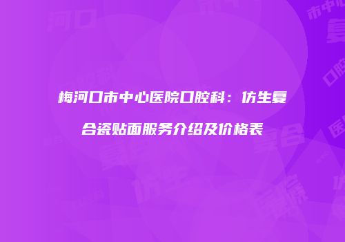 梅河口市中心医院口腔科：仿生复合瓷贴面服务介绍及价格表