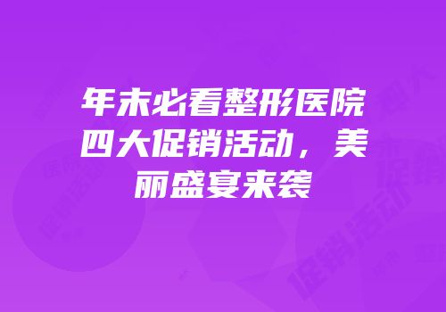 年末必看整形医院四大促销活动，美丽盛宴来袭