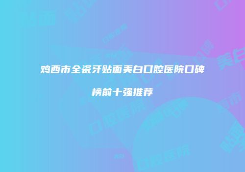 鸡西市全瓷牙贴面美白口腔医院口碑榜前十强推荐