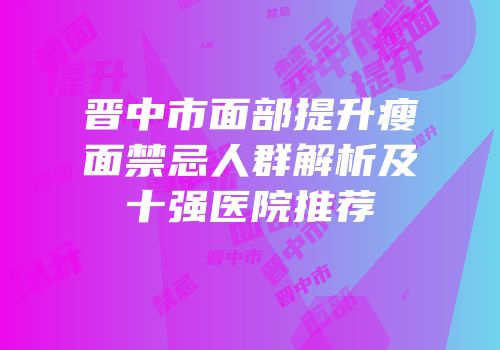 晋中市面部提升瘦面禁忌人群解析及十强医院推荐