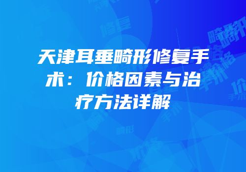 天津耳垂畸形修复手术：价格因素与治疗方法详解