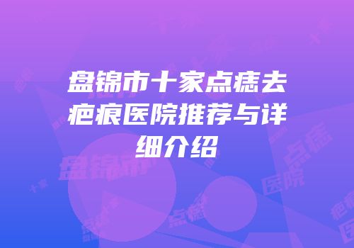 盘锦市十家点痣去疤痕医院推荐与详细介绍
