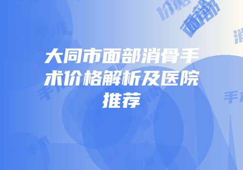 大同市面部消骨手术价格解析及医院推荐