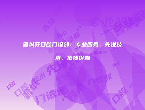 晋城牙口腔门诊部：专业服务，先进技术，优质价格
