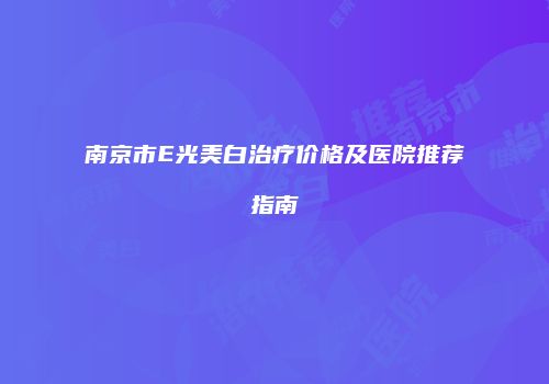 南京市E光美白治疗价格及医院推荐指南