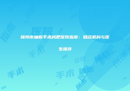 赣州市抽脂手术减肥医院指南：知名机构与医生推荐