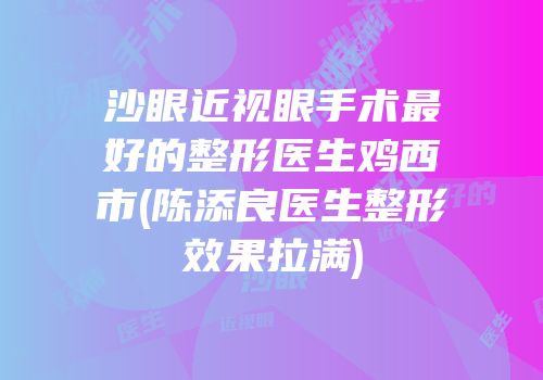 沙眼近视眼手术最好的整形医生鸡西市(陈添良医生整形效果拉满)