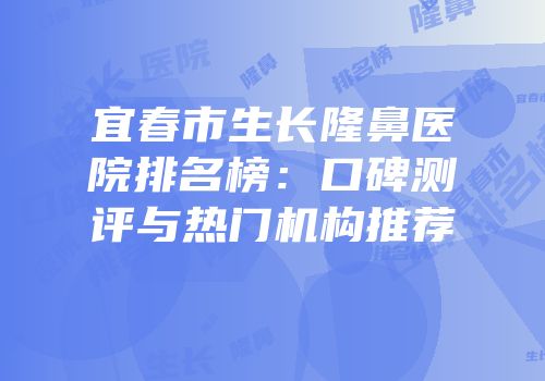 宜春市生长隆鼻医院排名榜：口碑测评与热门机构推荐