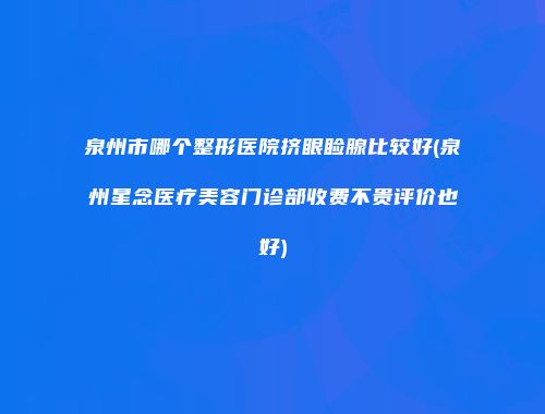 泉州市哪个整形医院挤眼睑腺比较好(泉州星念医疗美容门诊部收费不贵评价也好)