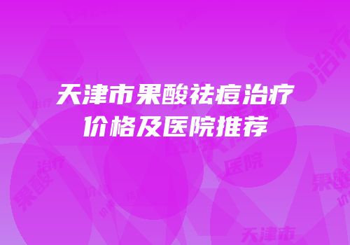 天津市果酸祛痘治疗价格及医院推荐