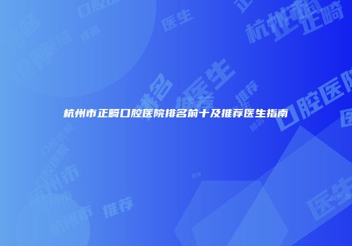 杭州市正畸口腔医院排名前十及推荐医生指南