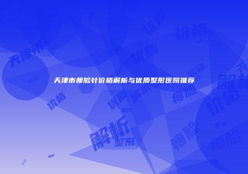 天津市瘦脸针价格解析与优质整形医院推荐