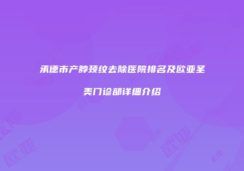 承德市产脖颈纹去除医院排名及欧亚圣美门诊部详细介绍
