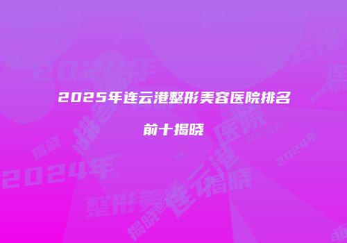 2025年连云港整形美容医院排名前十揭晓
