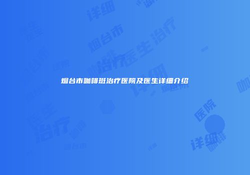烟台市咖啡斑治疗医院及医生详细介绍