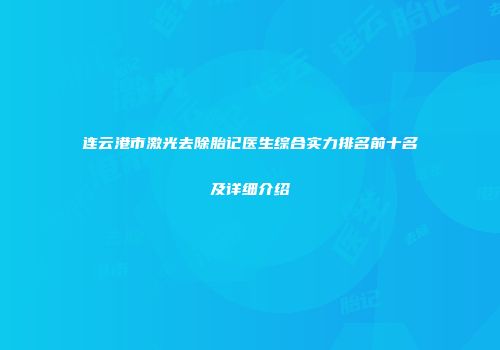 连云港市激光去除胎记医生综合实力排名前十名及详细介绍