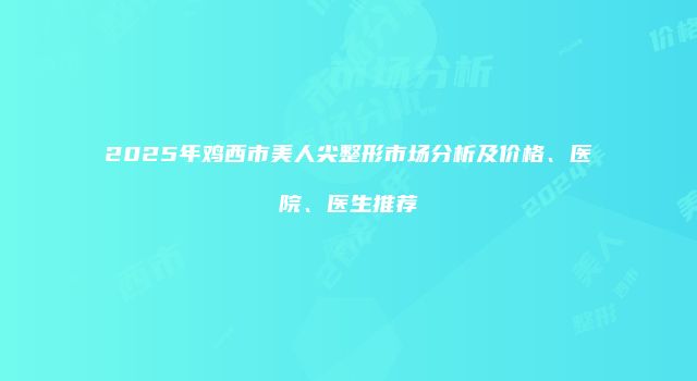 2025年鸡西市美人尖整形市场分析及价格、医院、医生推荐