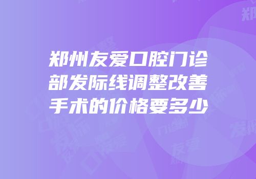 郑州友爱口腔门诊部发际线调整改善手术的价格要多少