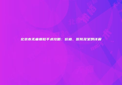 北京市无痛瘦脸手术攻略：价格、医院及案例详解