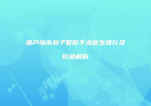 葫芦岛市鼻子整形手术医生排行及价格解析