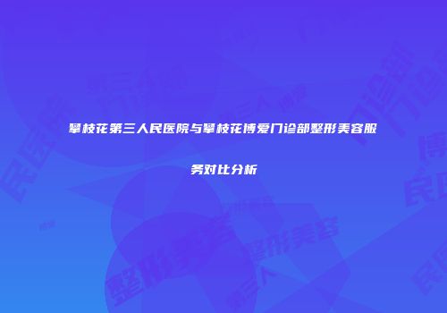 攀枝花第三人民医院与攀枝花博爱门诊部整形美容服务对比分析