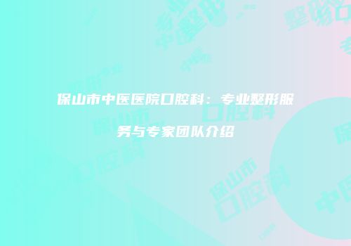 保山市中医医院口腔科：专业整形服务与专家团队介绍