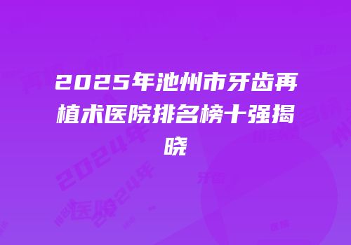 2025年池州市牙齿再植术医院排名榜十强揭晓