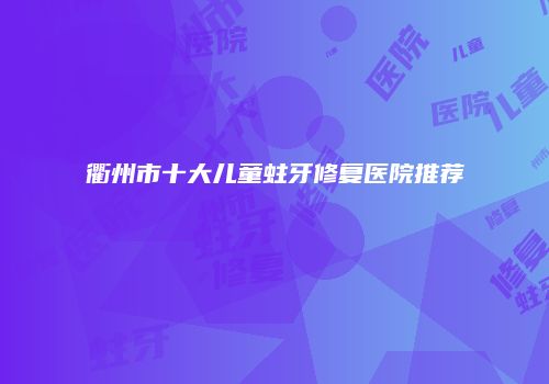 衢州市十大儿童蛀牙修复医院推荐