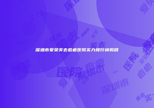 深圳市爱贝芙去痘疤医院实力排行榜揭晓