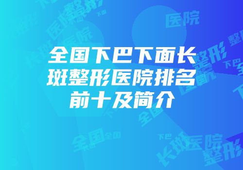 全国下巴下面长斑整形医院排名前十及简介