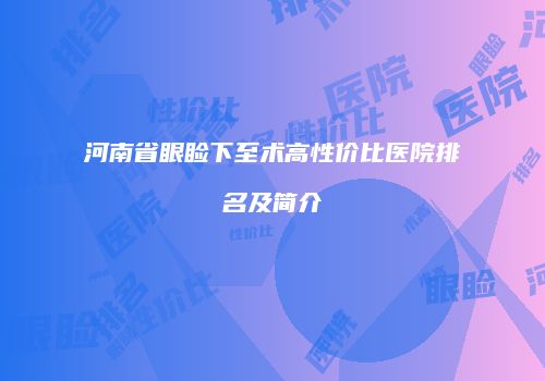 河南省眼睑下至术高性价比医院排名及简介