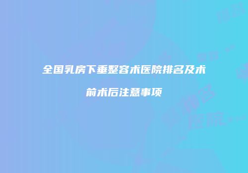 全国乳房下垂整容术医院排名及术前术后注意事项