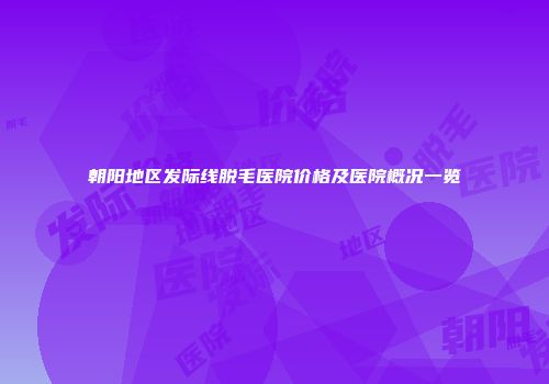朝阳地区发际线脱毛医院价格及医院概况一览