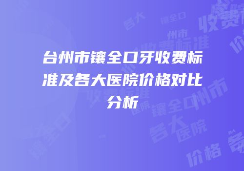 台州市镶全口牙收费标准及各大医院价格对比分析