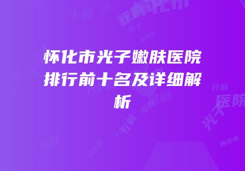 怀化市光子嫩肤医院排行前十名及详细解析