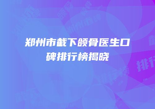 郑州市截下颌骨医生口碑排行榜揭晓