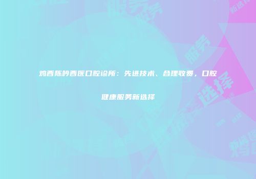 鸡西陈吟西医口腔诊所：先进技术、合理收费，口腔健康服务新选择