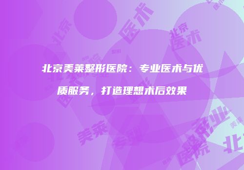 北京美莱整形医院：专业医术与优质服务，打造理想术后效果