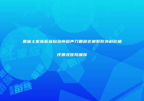 恩施土家族苗族自治州超声刀眼部去皱整形外科价格评测及医院推荐