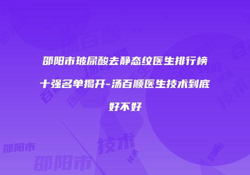 邵阳市玻尿酸去静态纹医生排行榜十强名单揭开-汤百顺医生技术到底好不好