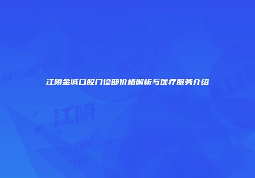 江阴金诚口腔门诊部价格解析与医疗服务介绍
