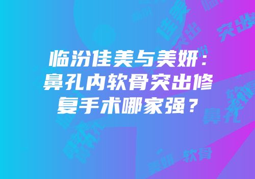 临汾佳美与美妍：鼻孔内软骨突出修复手术哪家强？