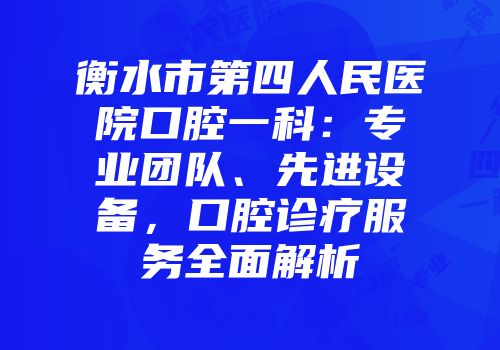 衡水市第四人民医院口腔一科：专业团队、先进设备，口腔诊疗服务全面解析
