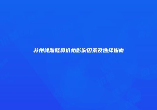 苏州线雕隆鼻价格影响因素及选择指南