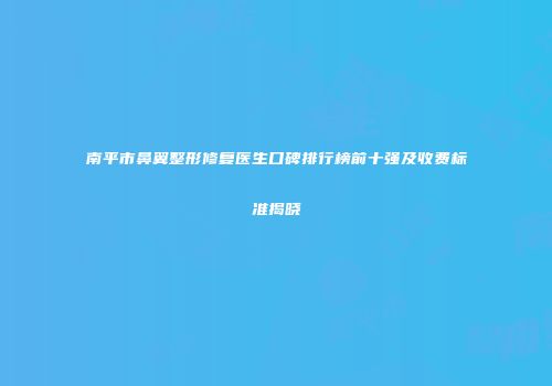 南平市鼻翼整形修复医生口碑排行榜前十强及收费标准揭晓